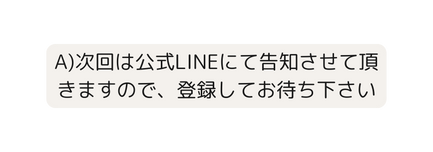 A 次回は公式LINEにて告知させて頂きますので 登録してお待ち下さい