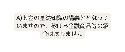 A お金の基礎知識の講義ととなっていますので 稼げる金融商品等の紹介はありません