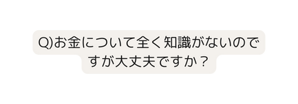 Q お金について全く知識がないのですが大丈夫ですか