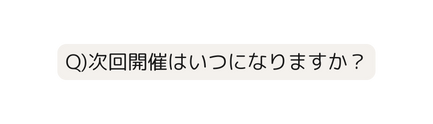 Q 次回開催はいつになりますか