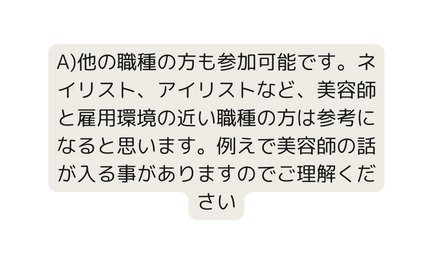 A 他の職種の方も参加可能です ネイリスト アイリストなど 美容師と雇用環境の近い職種の方は参考になると思います 例えで美容師の話が入る事がありますのでご理解ください